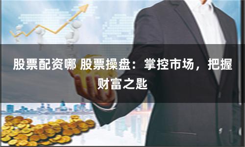 股票配资哪 股票操盘：掌控市场，把握财富之匙
