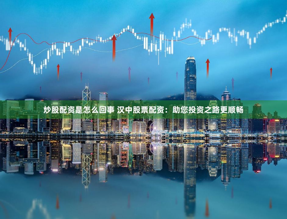 炒股配资是怎么回事 汉中股票配资：助您投资之路更顺畅