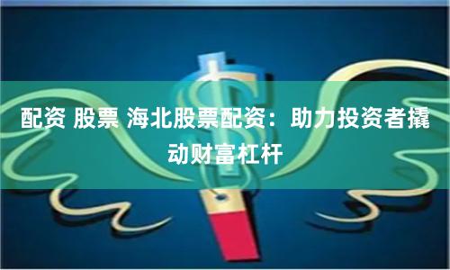 配资 股票 海北股票配资：助力投资者撬动财富杠杆