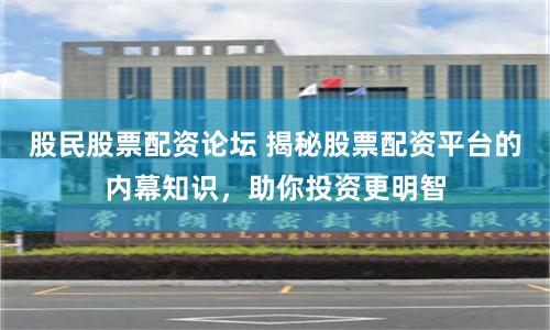 股民股票配资论坛 揭秘股票配资平台的内幕知识，助你投资更明智