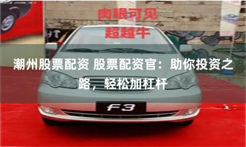 潮州股票配资 股票配资官：助你投资之路，轻松加杠杆