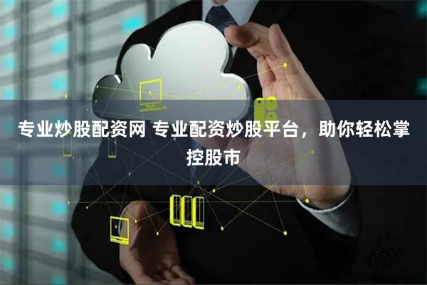 专业炒股配资网 专业配资炒股平台，助你轻松掌控股市