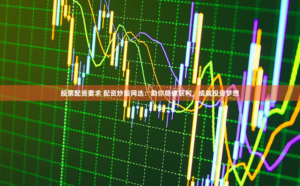 股票配资要求 配资炒股网选：助你稳健获利，成就投资梦想