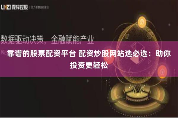 靠谱的股票配资平台 配资炒股网站选必选：助你投资更轻松