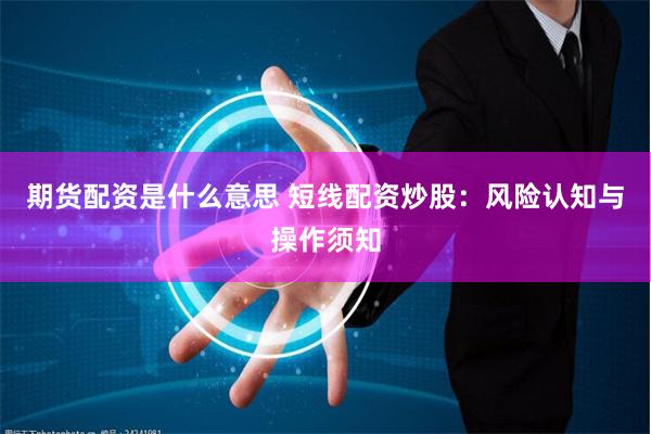 期货配资是什么意思 短线配资炒股：风险认知与操作须知