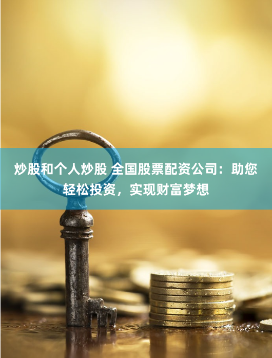 炒股和个人炒股 全国股票配资公司：助您轻松投资，实现财富梦想