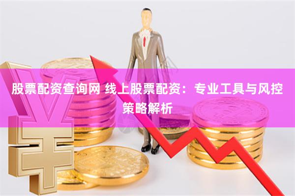 股票配资查询网 线上股票配资：专业工具与风控策略解析