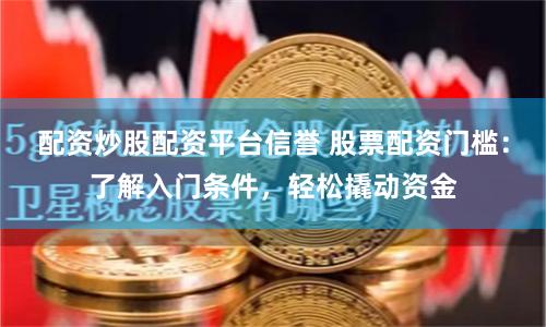 配资炒股配资平台信誉 股票配资门槛：了解入门条件，轻松撬动资金