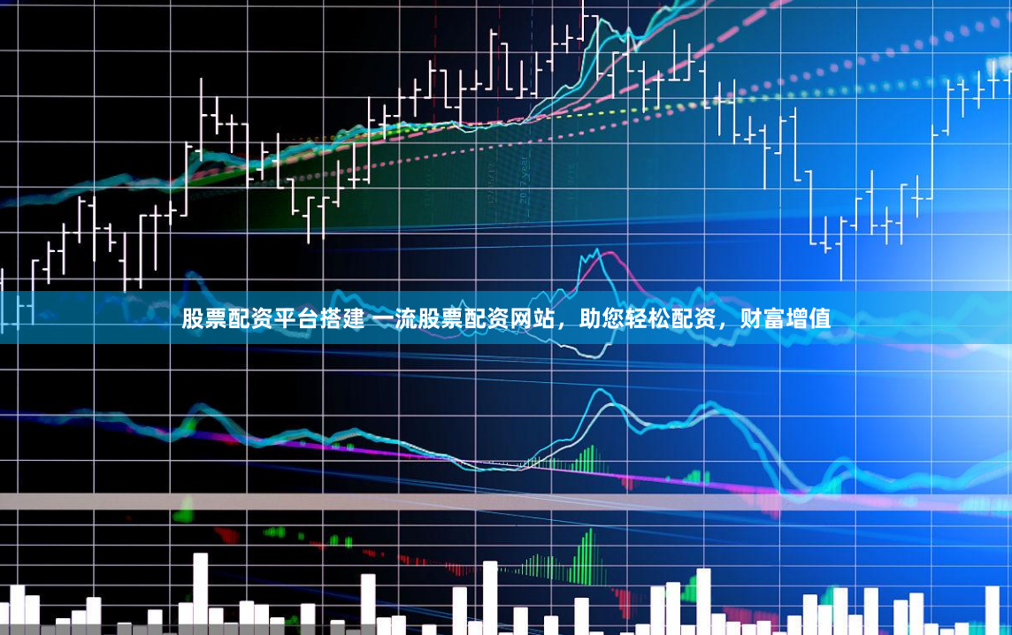 股票配资平台搭建 一流股票配资网站，助您轻松配资，财富增值