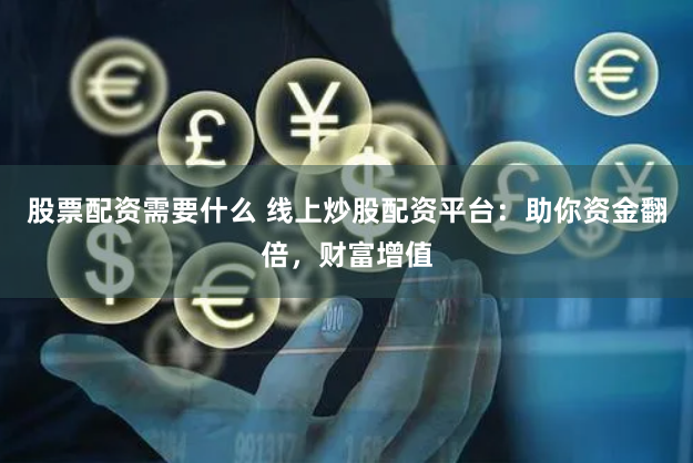 股票配资需要什么 线上炒股配资平台：助你资金翻倍，财富增值
