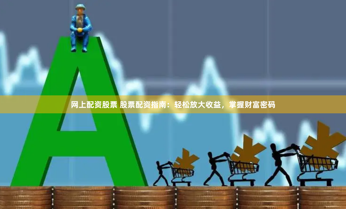 网上配资股票 股票配资指南：轻松放大收益，掌握财富密码