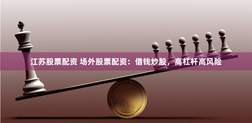 江苏股票配资 场外股票配资：借钱炒股，高杠杆高风险