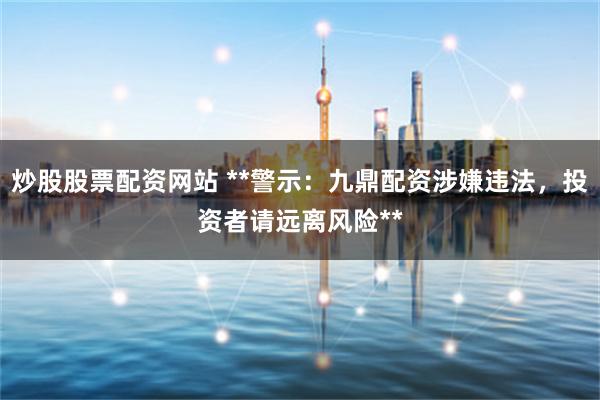 炒股股票配资网站 **警示：九鼎配资涉嫌违法，投资者请远离风险**