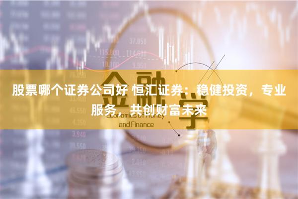 股票哪个证券公司好 恒汇证券：稳健投资，专业服务，共创财富未来