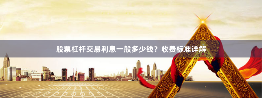 股票杠杆交易利息一般多少钱？收费标准详解