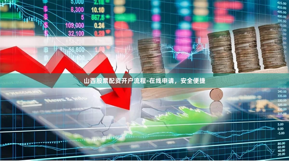 山西股票配资开户流程-在线申请，安全便捷