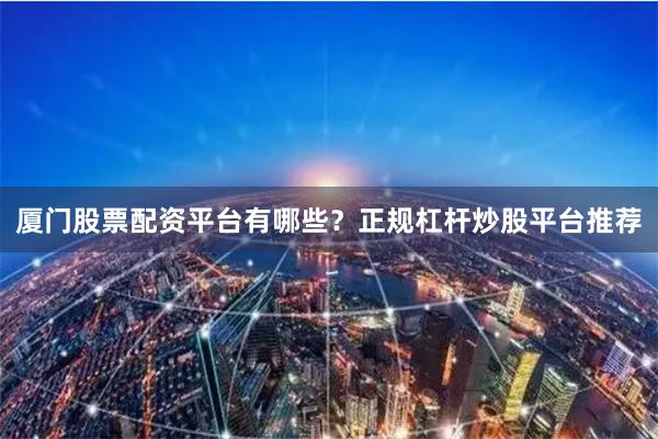 厦门股票配资平台有哪些？正规杠杆炒股平台推荐
