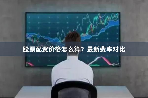 股票配资价格怎么算？最新费率对比
