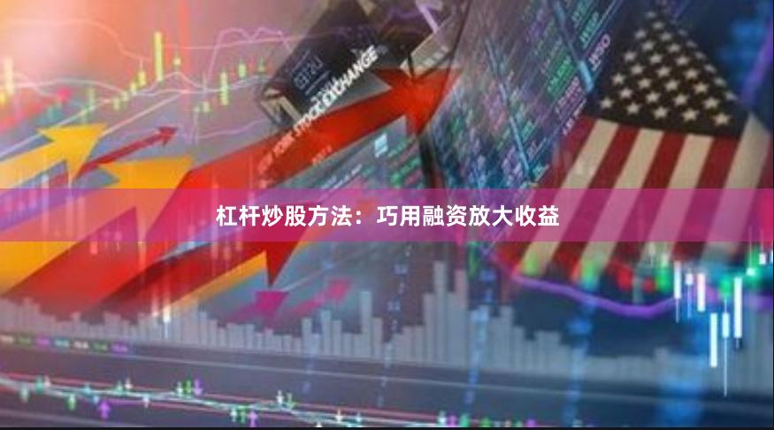 杠杆炒股方法：巧用融资放大收益
