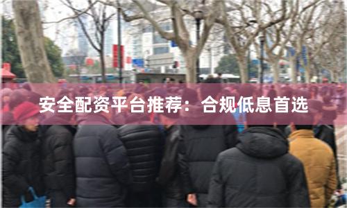 安全配资平台推荐：合规低息首选