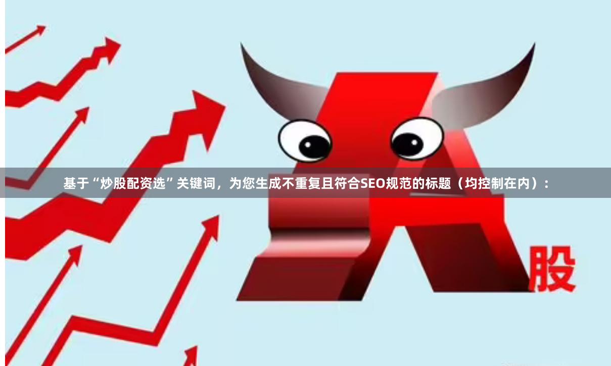 基于“炒股配资选”关键词，为您生成不重复且符合SEO规范的标题（均控制在内）：