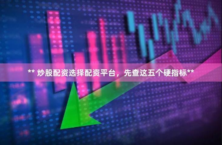 ** 炒股配资选择配资平台，先查这五个硬指标**